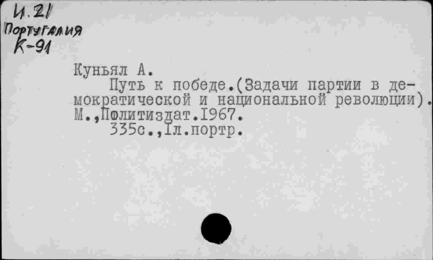 ﻿14-211
ПорТУГМИЯ
Куньял А.
Путь к победе.(Задачи партии в демократической и национальной революции) М.»Политиздат.1967.
335с.,1л.портр.